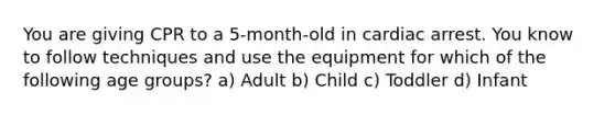 You are giving CPR to a 5-month-old in cardiac arrest. You know to follow techniques and use the equipment for which of the following age groups? a) Adult b) Child c) Toddler d) Infant