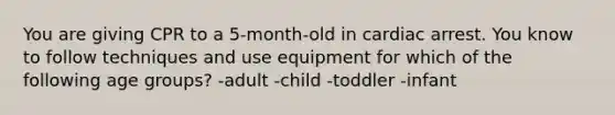 You are giving CPR to a 5-month-old in cardiac arrest. You know to follow techniques and use equipment for which of the following age groups? -adult -child -toddler -infant