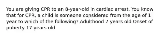 You are giving CPR to an 8-year-old in cardiac arrest. You know that for CPR, a child is someone considered from the age of 1 year to which of the following? Adulthood 7 years old Onset of puberty 17 years old