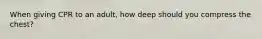 When giving CPR to an adult, how deep should you compress the chest?