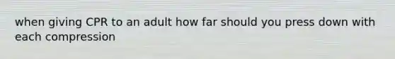 when giving CPR to an adult how far should you press down with each compression