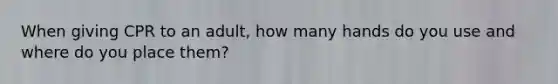 When giving CPR to an adult, how many hands do you use and where do you place them?