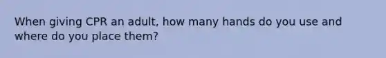 When giving CPR an adult, how many hands do you use and where do you place them?