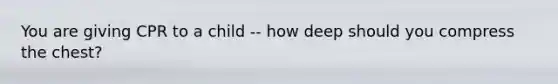 You are giving CPR to a child -- how deep should you compress the chest?