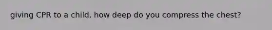 giving CPR to a child, how deep do you compress the chest?