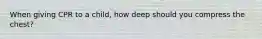 When giving CPR to a child, how deep should you compress the chest?