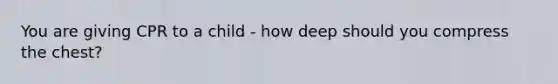 You are giving CPR to a child - how deep should you compress the chest?
