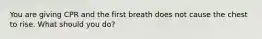 You are giving CPR and the first breath does not cause the chest to rise. What should you do?