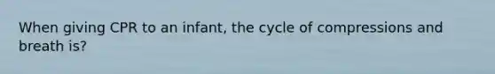 When giving CPR to an infant, the cycle of compressions and breath is?