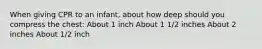 When giving CPR to an infant, about how deep should you compress the chest: About 1 inch About 1 1/2 inches About 2 inches About 1/2 inch