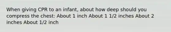 When giving CPR to an infant, about how deep should you compress the chest: About 1 inch About 1 1/2 inches About 2 inches About 1/2 inch