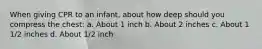 When giving CPR to an infant, about how deep should you compress the chest: a. About 1 inch b. About 2 inches c. About 1 1/2 inches d. About 1/2 inch