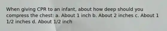 When giving CPR to an infant, about how deep should you compress the chest: a. About 1 inch b. About 2 inches c. About 1 1/2 inches d. About 1/2 inch