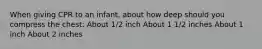 When giving CPR to an infant, about how deep should you compress the chest: About 1/2 inch About 1 1/2 inches About 1 inch About 2 inches