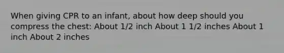 When giving CPR to an infant, about how deep should you compress the chest: About 1/2 inch About 1 1/2 inches About 1 inch About 2 inches