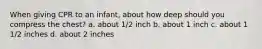 When giving CPR to an infant, about how deep should you compress the chest? a. about 1/2 inch b. about 1 inch c. about 1 1/2 inches d. about 2 inches