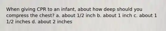 When giving CPR to an infant, about how deep should you compress the chest? a. about 1/2 inch b. about 1 inch c. about 1 1/2 inches d. about 2 inches