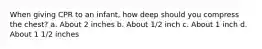 When giving CPR to an infant, how deep should you compress the chest? a. About 2 inches b. About 1/2 inch c. About 1 inch d. About 1 1/2 inches