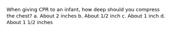 When giving CPR to an infant, how deep should you compress the chest? a. About 2 inches b. About 1/2 inch c. About 1 inch d. About 1 1/2 inches