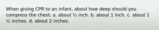 When giving CPR to an infant, about how deep should you compress the chest: a. about ½ inch. b. about 1 inch. c. about 1 ½ inches. d. about 2 inches.
