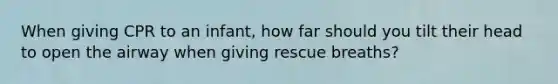 When giving CPR to an infant, how far should you tilt their head to open the airway when giving rescue breaths?