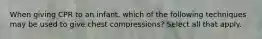 When giving CPR to an infant, which of the following techniques may be used to give chest compressions? Select all that apply.