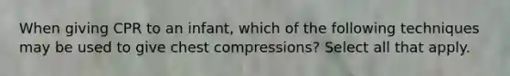 When giving CPR to an infant, which of the following techniques may be used to give chest compressions? Select all that apply.