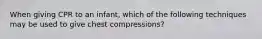 When giving CPR to an infant, which of the following techniques may be used to give chest compressions?