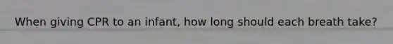 When giving CPR to an infant, how long should each breath take?