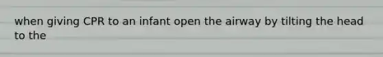 when giving CPR to an infant open the airway by tilting the head to the