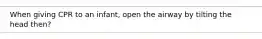 When giving CPR to an infant, open the airway by tilting the head then?