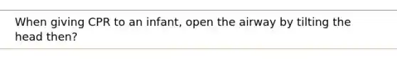 When giving CPR to an infant, open the airway by tilting the head then?