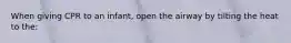 When giving CPR to an infant, open the airway by tilting the heat to the: