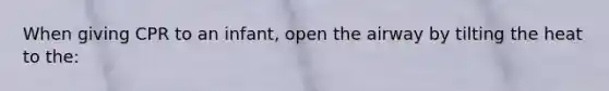 When giving CPR to an infant, open the airway by tilting the heat to the: