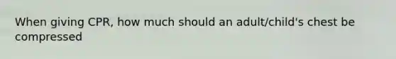 When giving CPR, how much should an adult/child's chest be compressed