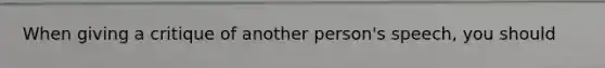 When giving a critique of another person's speech, you should