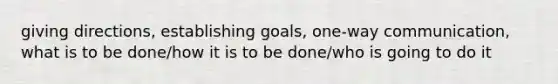 giving directions, establishing goals, one-way communication, what is to be done/how it is to be done/who is going to do it