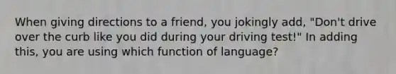 When giving directions to a friend, you jokingly add, "Don't drive over the curb like you did during your driving test!" In adding this, you are using which function of language?