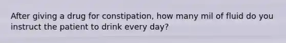 After giving a drug for constipation, how many mil of fluid do you instruct the patient to drink every day?