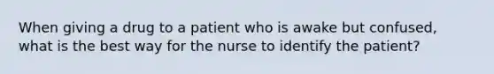 When giving a drug to a patient who is awake but confused, what is the best way for the nurse to identify the patient?