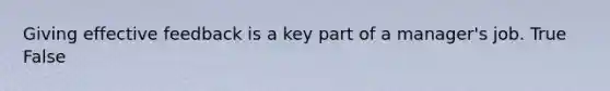Giving effective feedback is a key part of a manager's job. True False