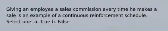 Giving an employee a sales commission every time he makes a sale is an example of a continuous reinforcement schedule. Select one: a. True b. False