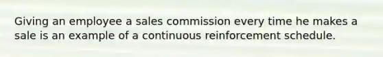 Giving an employee a sales commission every time he makes a sale is an example of a continuous reinforcement schedule.