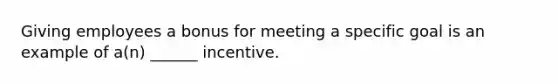 Giving employees a bonus for meeting a specific goal is an example of a(n) ______ incentive.