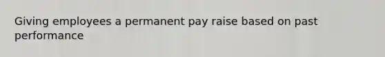 Giving employees a permanent pay raise based on past performance