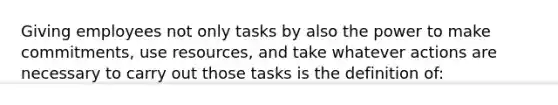 Giving employees not only tasks by also the power to make commitments, use resources, and take whatever actions are necessary to carry out those tasks is the definition of: