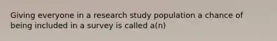 Giving everyone in a research study population a chance of being included in a survey is called a(n)