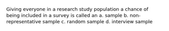 Giving everyone in a research study population a chance of being included in a survey is called an a. sample b. non-representative sample c. random sample d. interview sample