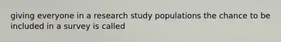 giving everyone in a research study populations the chance to be included in a survey is called