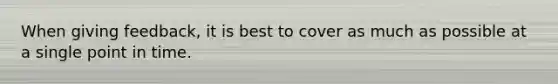 When giving feedback, it is best to cover as much as possible at a single point in time.